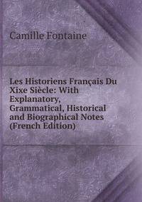 Les Historiens Francais Du Xixe Siecle: With Explanatory, Grammatical, Historical and Biographical Notes (French Edition)