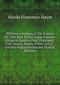 Biblioteca Italiana, O Sia Notizia De' Libri Rari Nella Lingua Italiana: Divisa in Quattro Parti Principali; Cio? Istoria, Poesia, Prose, Arti E . Col Suo Ragionamento Int (Italian Edition)
