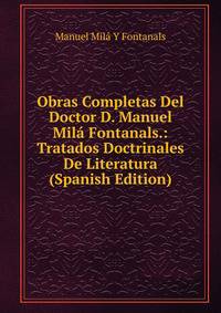 Obras Completas Del Doctor D. Manuel Mila Fontanals.: Tratados Doctrinales De Literatura (Spanish Edition)