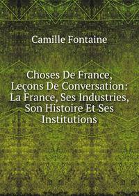 Choses De France, Lecons De Conversation: La France, Ses Industries, Son Histoire Et Ses Institutions