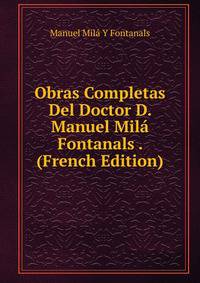 Obras Completas Del Doctor D. Manuel Mila Fontanals . (French Edition)