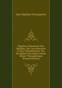 Hygiene Alimentaire Des Malades, Des Convalescents Et Des Valetudinaires: Ou, Du Regime Envisage Comme Moyen Therapeutique (French Edition)
