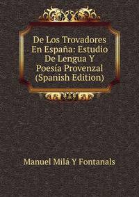 De Los Trovadores En Espana: Estudio De Lengua Y Poesia Provenzal (Spanish Edition)