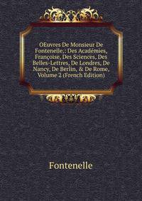OEuvres De Monsieur De Fontenelle,: Des Acad?mies, Fran?oise, Des Sciences, Des Belles-Lettres, De Londres, De Nancy, De Berlin, &amp; De Rome, Volume 2 (French Edition)