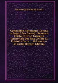 Ge?graphie Historique: (Lecons in Regard Des Cartes) : Reumant L'histoire De La Formatin Territoriale Des Pays Civilise Et L'histoire De La . : 48 Lecons -- 48 Cartes (French Edition)