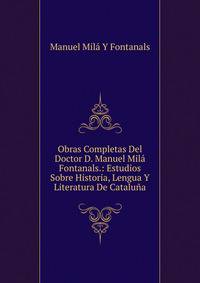 Obras Completas Del Doctor D. Manuel Mila Fontanals.: Estudios Sobre Historia, Lengua Y Literatura De Cataluna