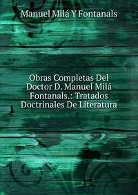 Obras Completas Del Doctor D. Manuel Mila Fontanals.: Tratados Doctrinales De Literatura