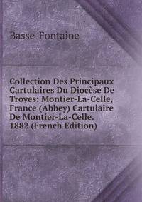 Collection Des Principaux Cartulaires Du Diocese De Troyes: Montier-La-Celle, France (Abbey) Cartulaire De Montier-La-Celle. 1882 (French Edition)