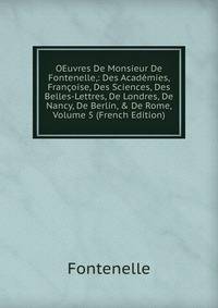 OEuvres De Monsieur De Fontenelle,: Des Acad?mies, Fran?oise, Des Sciences, Des Belles-Lettres, De Londres, De Nancy, De Berlin, &amp; De Rome, Volume 5 (French Edition)