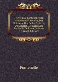 Oeuvres De Fontenelle: Des Academies Francaise, Des Sciences, Des Belles-Lettres, De Londres, De Nancy, De Berlin Et De Rome, Volume 4 (French Edition)