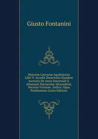 Histori? Literari? Aquilejensis Libri V. Accedit Dissertatio Ejusdem Auctoris De Anno Emortuali S. Athanasii Patriarch? Alexandrini, Necnon Virorum . Indice: Opus Posthumum (Latin Edition)