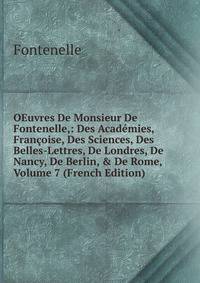 OEuvres De Monsieur De Fontenelle,: Des Acad?mies, Fran?oise, Des Sciences, Des Belles-Lettres, De Londres, De Nancy, De Berlin, &amp; De Rome, Volume 7 (French Edition)