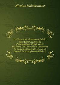 Le P?re Andr?: Documents In?dits Pour Servir ? L'histoire Philosophique, Religieuse Et Litt?raire Du Xviiie Si?cle, Contenant La Correspondance De Ce . De La Soci?t? De J?sus (French Edition)