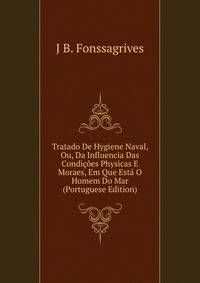 Tratado De Hygiene Naval, Ou, Da Influencia Das Condicoes Physicas E Moraes, Em Que Esta O Homem Do Mar (Portuguese Edition)