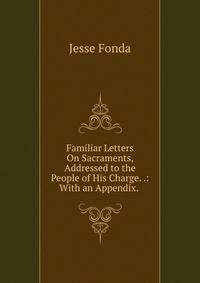 Familiar Letters On Sacraments, Addressed to the People of His Charge. .: With an Appendix. .