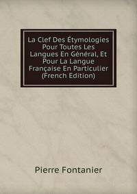 La Clef Des Etymologies Pour Toutes Les Langues En General, Et Pour La Langue Francaise En Particulier (French Edition)