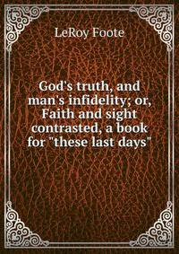 God's truth, and man's infidelity; or, Faith and sight contrasted, a book for "these last days"