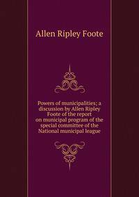 Powers of municipalities; a discussion by Allen Ripley Foote of the report on municipal program of the special committee of the National municipal league