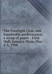 The Footlight Club, one hundredth performance: a scrap of paper : Eliot Hall, Jamaica Plain, May 4-5, 1906