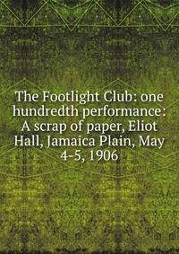 The Footlight Club: one hundredth performance: A scrap of paper, Eliot Hall, Jamaica Plain, May 4-5, 1906