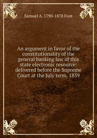 An argument in favor of the constitutionality of the general banking law of this state electronic resource: delivered before the Supreme Court at the July term, 1839