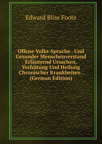 Offene Volks-Sprache . Und Gesunder Menschenverstand Erlauternd Ursachen, Verhutung Und Heilung Chronischer Krankheiten . (German Edition)