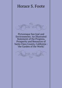 Picturesque San Jos? and Environments: An Illustrated Statement of the Progress, Prosperity and Resources of Santa Clara County, California : "the Garden of the World."