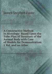 A Constructive Method in Histology: Based Upon the Tube Plan of Structure of the Animal Body with Case of Models for Demonstration. 1 Vol. and an Atlas