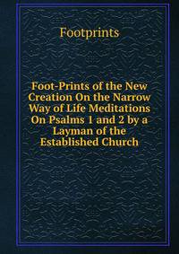 Foot-Prints of the New Creation On the Narrow Way of Life Meditations On Psalms 1 and 2 by a Layman of the Established Church