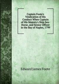 Captain Foote's Vindication of His Conduct When Captain of His Majesty's Ship Sea-Horse, and Senior Officer in the Bay of Naples, 1799