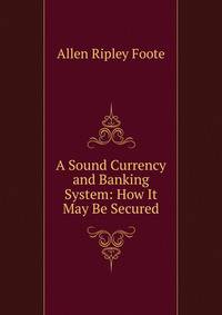 A Sound Currency and Banking System: How It May Be Secured