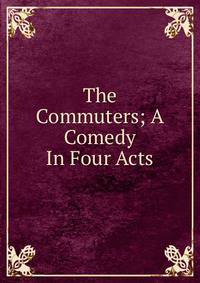 The Commuters; A Comedy In Four Acts