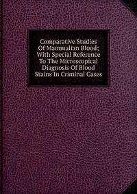 Comparative Studies Of Mammalian Blood; With Special Reference To The Microscopical Diagnosis Of Blood Stains In Criminal Cases