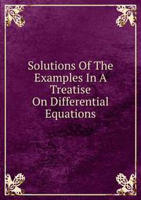 Solutions Of The Examples In A Treatise On Differential Equations