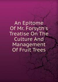 An Epitome Of Mr. Forsyth's Treatise On The Culture And Management Of Fruit Trees