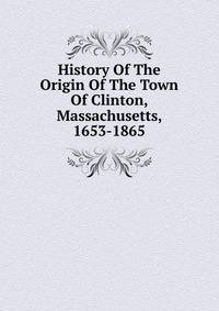 History Of The Origin Of The Town Of Clinton, Massachusetts, 1653-1865