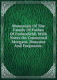 Memorials Of The Family Of Forbes Of Forbesfield; With Notes On Connected Morgans, Duncans And Fergusons;
