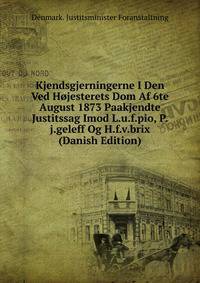 Kjendsgjerningerne I Den Ved Hojesterets Dom Af 6te August 1873 Paakjendte Justitssag Imod L.u.f.pio, P.j.geleff Og H.f.v.brix (Danish Edition)