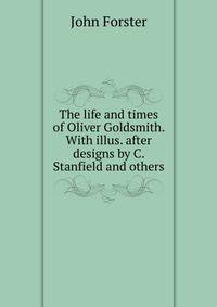 The life and times of Oliver Goldsmith. With illus. after designs by C. Stanfield and others