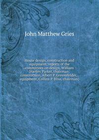 House design, construction and equipment; reports of the committees on design, William Stanley Parker, chairman; construction, Albert P. Greensfelder, . equipment, Collins P. Bliss, chairman;