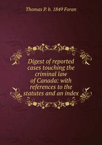 Digest of reported cases touching the criminal law of Canada: with references to the statutes and an index