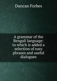 A grammar of the Bengali language: to which is added a selection of easy phrases and useful dialogues