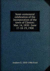 Semi-centennial celebration of the incorporation of the town of Clinton: Mar. 14, 1850 : June 17-18-19, 1900