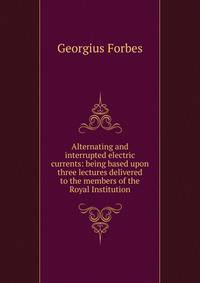 Alternating and interrupted electric currents: being based upon three lectures delivered to the members of the Royal Institution