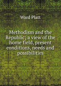 Methodism and the Republic; a view of the home field, present conditions, needs and possibilities