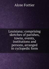 Louisiana; comprising sketches of parishes, towns, events, institutions and persons, arranged in cyclopedic form