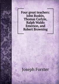 Four great teachers: John Ruskin, Thomas Carlyle, Ralph Waldo Emerson, and Robert Browning