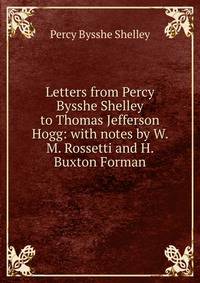 Letters from Percy Bysshe Shelley to Thomas Jefferson Hogg: with notes by W. M. Rossetti and H. Buxton Forman