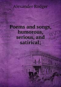 Poems and songs, humorous, serious, and satirical;