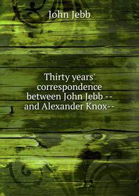 Thirty years' correspondence between John Jebb -- and Alexander Knox--